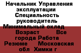 Начальник Управления эксплуатации  › Специальность ­ руководитель › Минимальный оклад ­ 80 › Возраст ­ 55 - Все города Работа » Резюме   . Московская обл.,Химки г.